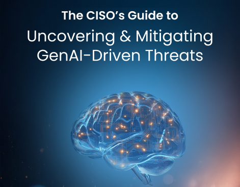 The CISO’s Guide to Uncovering & Mitigating GenAI-Driven Threats